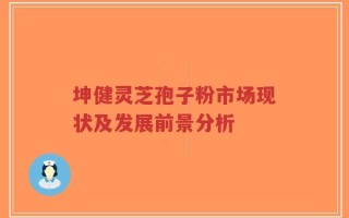 坤健灵芝孢子粉市场现状及发展前景分析