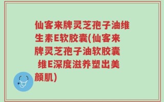 仙客来牌灵芝孢子油维生素E软胶囊(仙客来牌灵芝孢子油软胶囊  维E深度滋养塑出美颜肌)