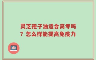 灵芝孢子油适合高考吗？怎么样能提高免疫力