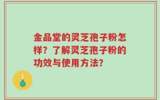 金品堂的灵芝孢子粉怎样？了解灵芝孢子粉的功效与使用方法？