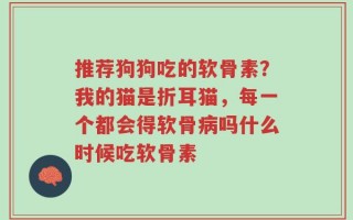 推荐狗狗吃的软骨素？我的猫是折耳猫，每一个都会得软骨病吗什么时候吃软骨素