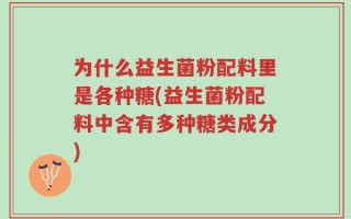 为什么益生菌粉配料里是各种糖(益生菌粉配料中含有多种糖类成分)
