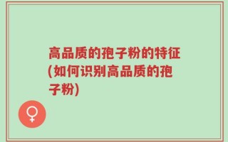 高品质的孢子粉的特征(如何识别高品质的孢子粉)