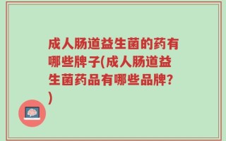 成人肠道益生菌的药有哪些牌子(成人肠道益生菌药品有哪些品牌？)