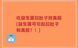 吃益生菌拉肚子放臭屁(益生菌可引起拉肚子和臭屁？！)