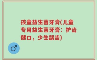 孩童益生菌牙膏(儿童专用益生菌牙膏：护齿健口，少生龋齿)