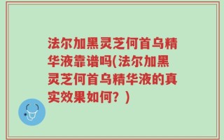 法尔加黑灵芝何首乌精华液靠谱吗(法尔加黑灵芝何首乌精华液的真实效果如何？)