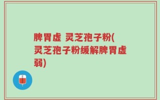 脾胃虚 灵芝孢子粉(灵芝孢子粉缓解脾胃虚弱)