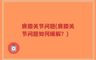 肩膝关节问题(肩膝关节问题如何缓解？)