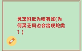 灵芝附近为啥有蛇(为何灵芝周边会出现蛇类？)