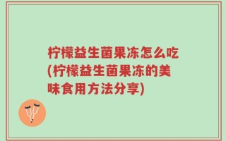柠檬益生菌果冻怎么吃(柠檬益生菌果冻的美味食用方法分享)