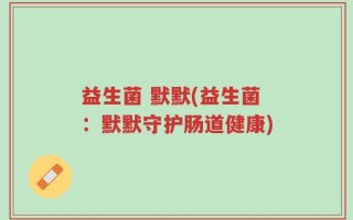 益生菌 默默(益生菌：默默守护肠道健康)