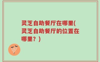 灵芝自助餐厅在哪里(灵芝自助餐厅的位置在哪里？)