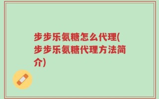 步步乐氨糖怎么代理(步步乐氨糖代理方法简介)
