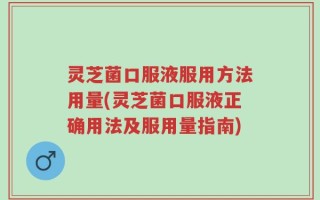 灵芝菌口服液服用方法用量(灵芝菌口服液正确用法及服用量指南)