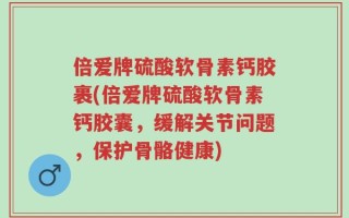 倍爱牌硫酸软骨素钙胶裹(倍爱牌硫酸软骨素钙胶囊，缓解关节问题，保护骨骼健康)