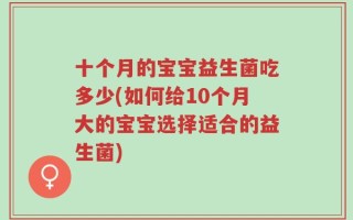 十个月的宝宝益生菌吃多少(如何给10个月大的宝宝选择适合的益生菌)