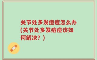 关节处多发痘痘怎么办(关节处多发痘痘该如何解决？)