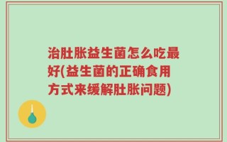 治肚胀益生菌怎么吃最好(益生菌的正确食用方式来缓解肚胀问题)