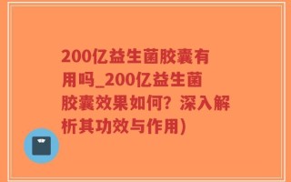 200亿益生菌胶囊有用吗_200亿益生菌胶囊效果如何？深入解析其功效与作用)