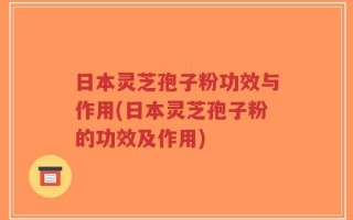 日本灵芝孢子粉功效与作用(日本灵芝孢子粉的功效及作用)