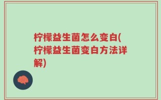 柠檬益生菌怎么变白(柠檬益生菌变白方法详解)