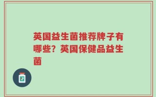 英国益生菌推荐牌子有哪些？英国保健品益生菌