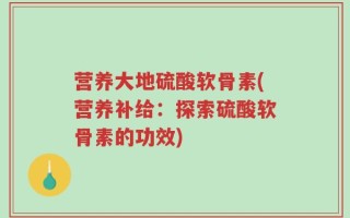 营养大地硫酸软骨素(营养补给：探索硫酸软骨素的功效)