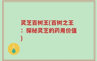 灵芝百树王(百树之王：探秘灵芝的药用价值)