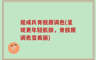 屈成氏骨胶原调色(呈现更年轻肌肤，骨胶原调色变美丽)