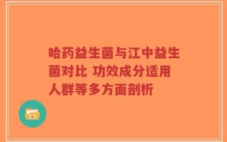 哈药益生菌与江中益生菌对比 功效成分适用人群等多方面剖析
