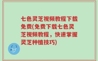 七色灵芝视频教程下载免费(免费下载七色灵芝视频教程，快速掌握灵芝种植技巧)