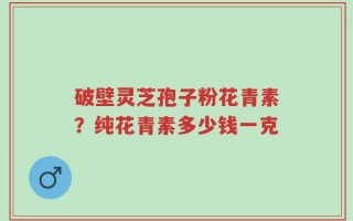破壁灵芝孢子粉花青素？纯花青素多少钱一克