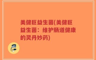 美健巨益生菌(美健巨益生菌：维护肠道健康的灵丹妙药)