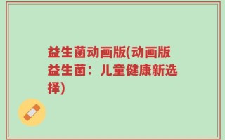 益生菌动画版(动画版益生菌：儿童健康新选择)