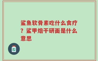 鲨鱼软骨素吃什么食疗？鲨甲焙干研面是什么意思