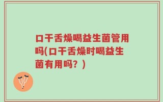 口干舌燥喝益生菌管用吗(口干舌燥时喝益生菌有用吗？)