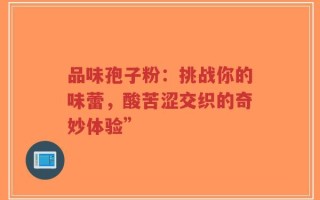 品味孢子粉：挑战你的味蕾，酸苦涩交织的奇妙体验”