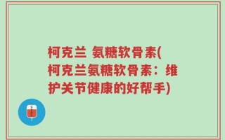 柯克兰 氨糖软骨素(柯克兰氨糖软骨素：维护关节健康的好帮手)