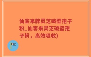 仙客来牌灵芝破壁孢子粉_仙客来灵芝破壁孢子粉，高效吸收)