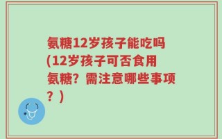 氨糖12岁孩子能吃吗(12岁孩子可否食用氨糖？需注意哪些事项？)