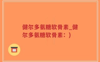 健尔多氨糖软骨素_健尔多氨糖软骨素：)