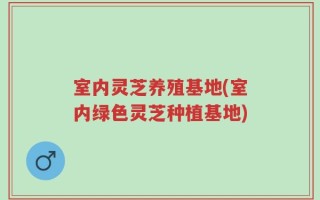 室内灵芝养殖基地(室内绿色灵芝种植基地)
