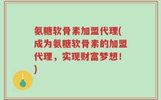 氨糖软骨素加盟代理(成为氨糖软骨素的加盟代理，实现财富梦想！)