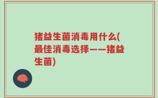 猪益生菌消毒用什么(最佳消毒选择——猪益生菌)