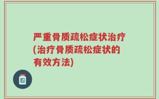 严重骨质疏松症状治疗(治疗骨质疏松症状的有效方法)