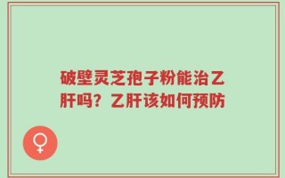 破壁灵芝孢子粉能治乙肝吗？乙肝该如何预防