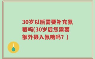 30岁以后需要补充氨糖吗(30岁后您需要额外摄入氨糖吗？)