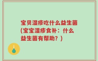 宝贝湿疹吃什么益生菌(宝宝湿疹食补：什么益生菌有帮助？)