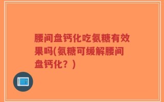 腰间盘钙化吃氨糖有效果吗(氨糖可缓解腰间盘钙化？)